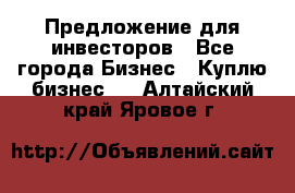 Предложение для инвесторов - Все города Бизнес » Куплю бизнес   . Алтайский край,Яровое г.